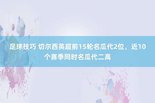 足球技巧 切尔西英超前15轮名瓜代2位，近10个赛季同时名瓜代二高