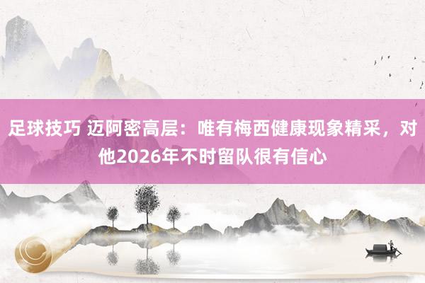 足球技巧 迈阿密高层：唯有梅西健康现象精采，对他2026年不时留队很有信心