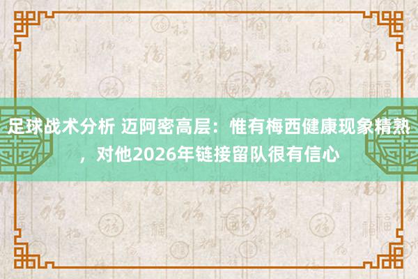 足球战术分析 迈阿密高层：惟有梅西健康现象精熟，对他2026年链接留队很有信心