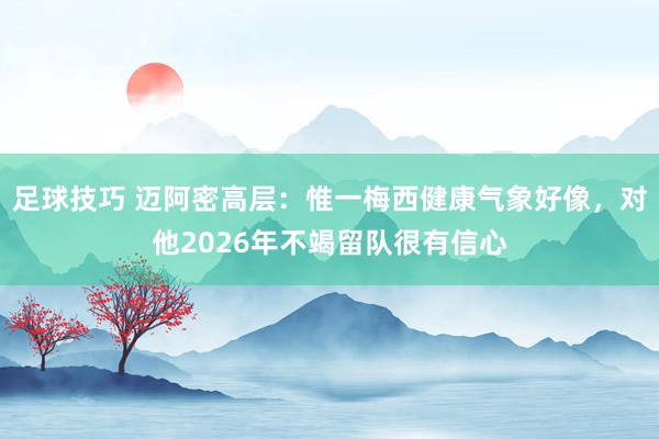 足球技巧 迈阿密高层：惟一梅西健康气象好像，对他2026年不竭留队很有信心