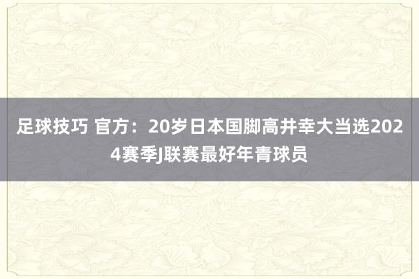 足球技巧 官方：20岁日本国脚高井幸大当选2024赛季J联赛最好年青球员