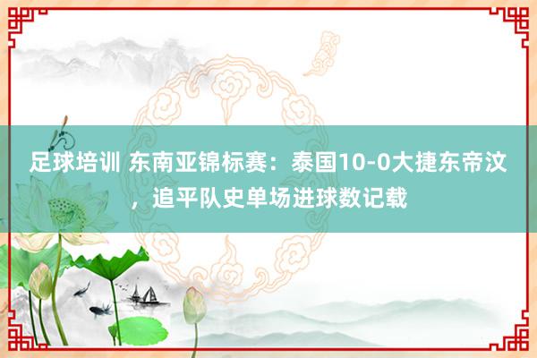 足球培训 东南亚锦标赛：泰国10-0大捷东帝汶，追平队史单场进球数记载