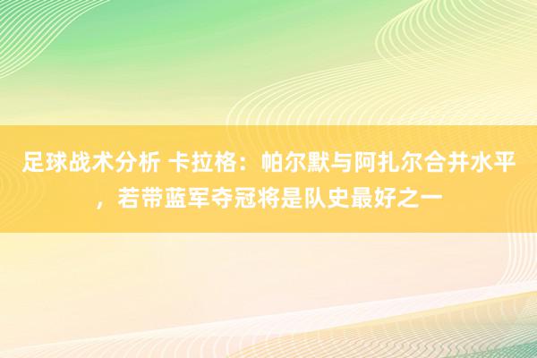 足球战术分析 卡拉格：帕尔默与阿扎尔合并水平，若带蓝军夺冠将是队史最好之一