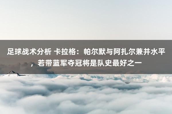 足球战术分析 卡拉格：帕尔默与阿扎尔兼并水平，若带蓝军夺冠将是队史最好之一