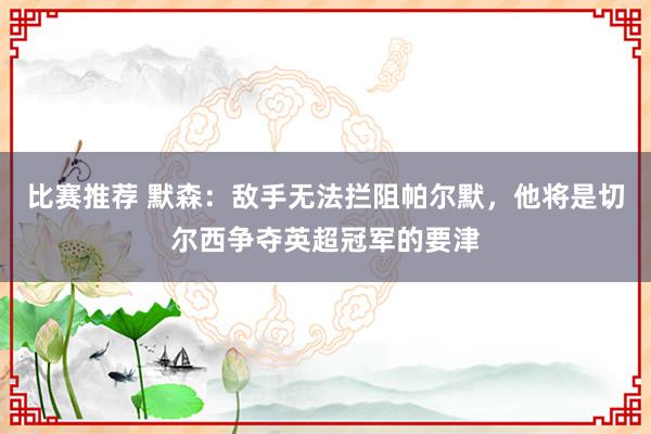 比赛推荐 默森：敌手无法拦阻帕尔默，他将是切尔西争夺英超冠军的要津