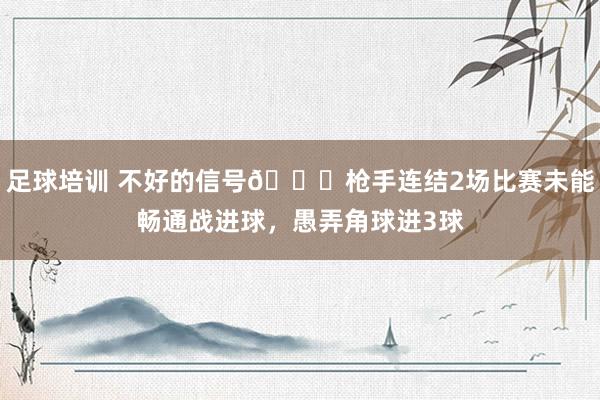 足球培训 不好的信号😕枪手连结2场比赛未能畅通战进球，愚弄角球进3球