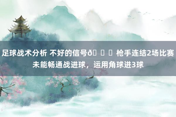 足球战术分析 不好的信号😕枪手连结2场比赛未能畅通战进球，运用角球进3球