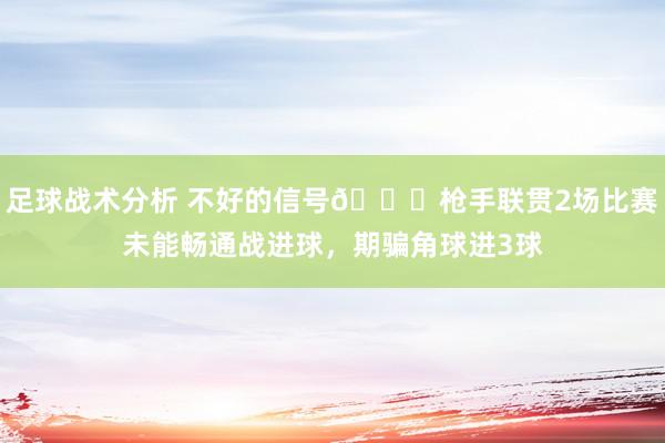 足球战术分析 不好的信号😕枪手联贯2场比赛未能畅通战进球，期骗角球进3球