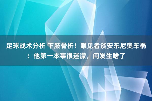 足球战术分析 下肢骨折！眼见者谈安东尼奥车祸：他第一本事很迷濛，问发生啥了