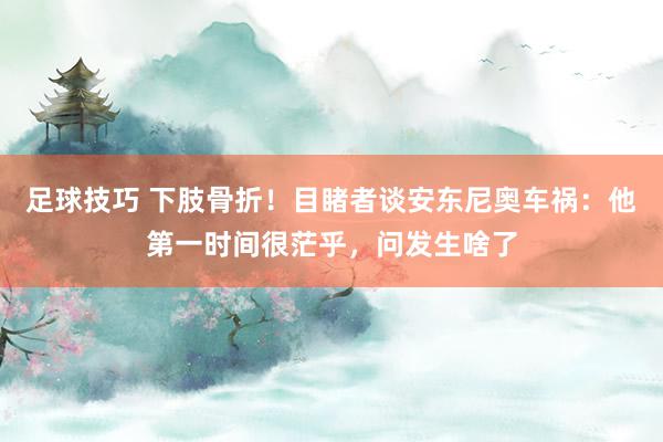 足球技巧 下肢骨折！目睹者谈安东尼奥车祸：他第一时间很茫乎，问发生啥了