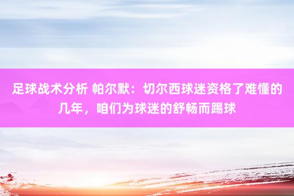 足球战术分析 帕尔默：切尔西球迷资格了难懂的几年，咱们为球迷的舒畅而踢球