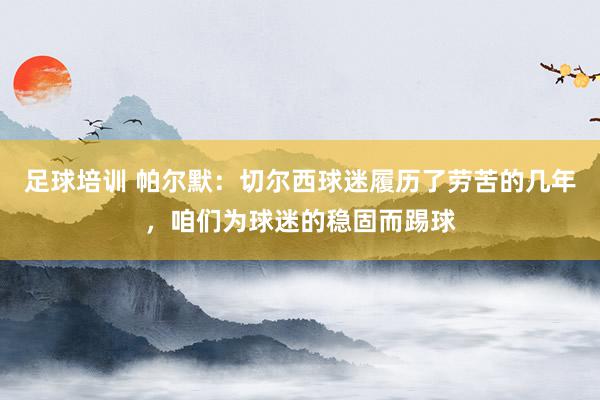 足球培训 帕尔默：切尔西球迷履历了劳苦的几年，咱们为球迷的稳固而踢球