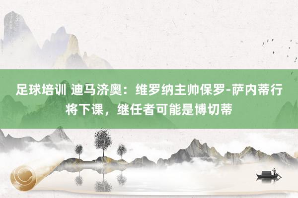 足球培训 迪马济奥：维罗纳主帅保罗-萨内蒂行将下课，继任者可能是博切蒂