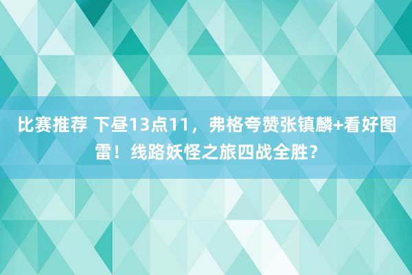 比赛推荐 下昼13点11，弗格夸赞张镇麟+看好图雷！线路妖怪之旅四战全胜？