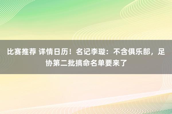 比赛推荐 详情日历！名记李璇：不含俱乐部，足协第二批搞命名单要来了