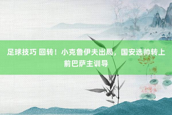 足球技巧 回转！小克鲁伊夫出局，国安选帅转上前巴萨主训导