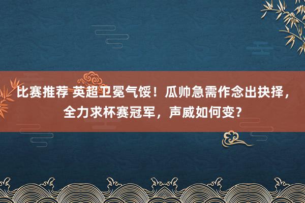 比赛推荐 英超卫冕气馁！瓜帅急需作念出抉择，全力求杯赛冠军，声威如何变？