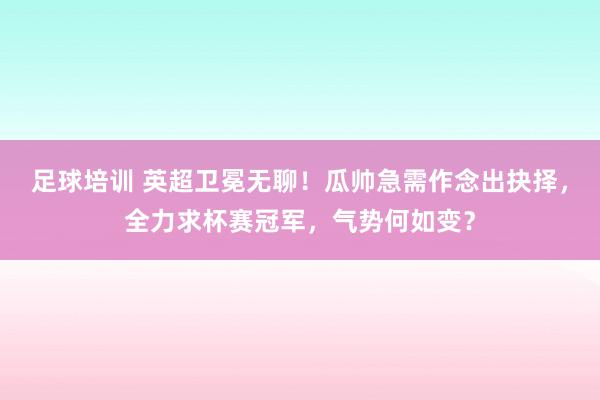 足球培训 英超卫冕无聊！瓜帅急需作念出抉择，全力求杯赛冠军，气势何如变？