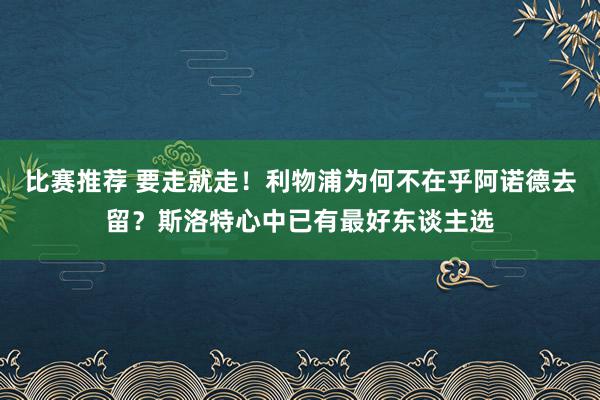 比赛推荐 要走就走！利物浦为何不在乎阿诺德去留？斯洛特心中已有最好东谈主选