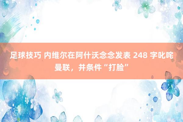 足球技巧 内维尔在阿什沃念念发表 248 字叱咤曼联，并条件“打脸”